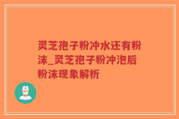 灵芝孢子粉冲水还有粉沫_灵芝孢子粉冲泡后粉沫现象解析