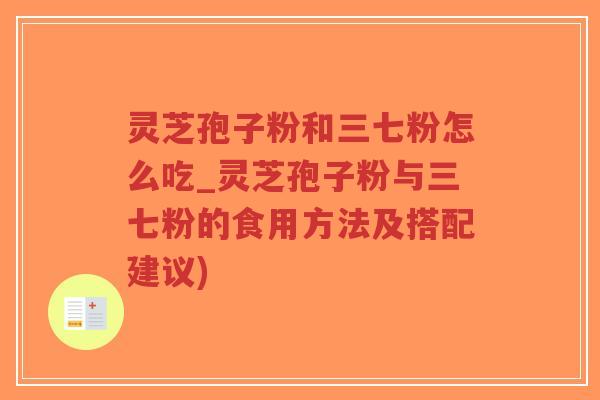 灵芝孢子粉和三七粉怎么吃_灵芝孢子粉与三七粉的食用方法及搭配建议)
