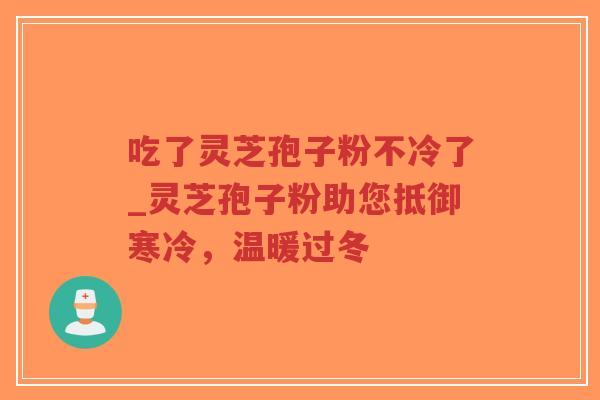 吃了灵芝孢子粉不冷了_灵芝孢子粉助您抵御寒冷，温暖过冬
