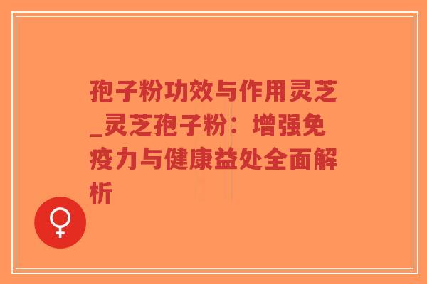 孢子粉功效与作用灵芝_灵芝孢子粉：增强免疫力与健康益处全面解析