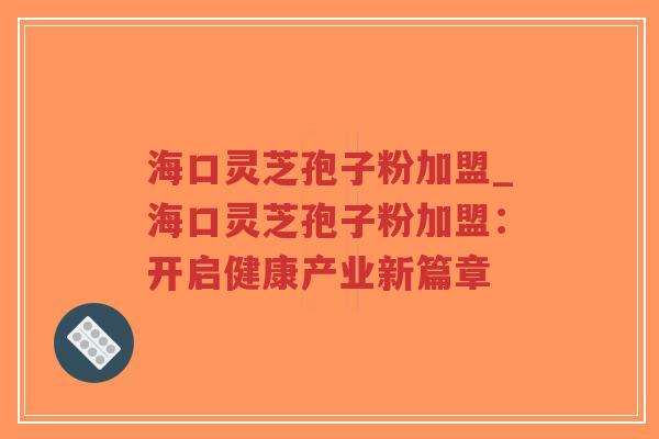 海口灵芝孢子粉加盟_海口灵芝孢子粉加盟：开启健康产业新篇章