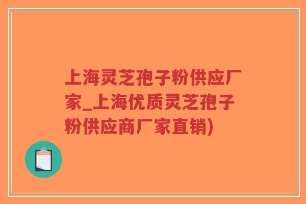 上海灵芝孢子粉供应厂家_上海优质灵芝孢子粉供应商厂家直销)