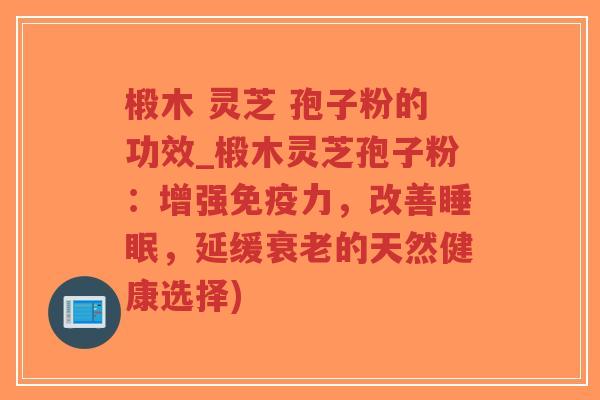 椴木 灵芝 孢子粉的功效_椴木灵芝孢子粉：增强免疫力，改善睡眠，延缓衰老的天然健康选择)