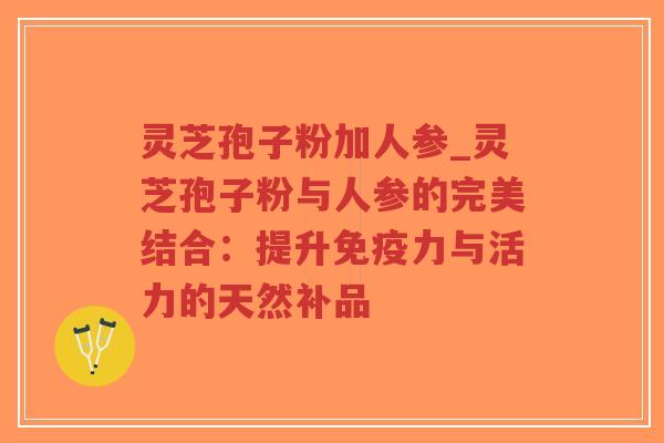 灵芝孢子粉加人参_灵芝孢子粉与人参的完美结合：提升免疫力与活力的天然补品