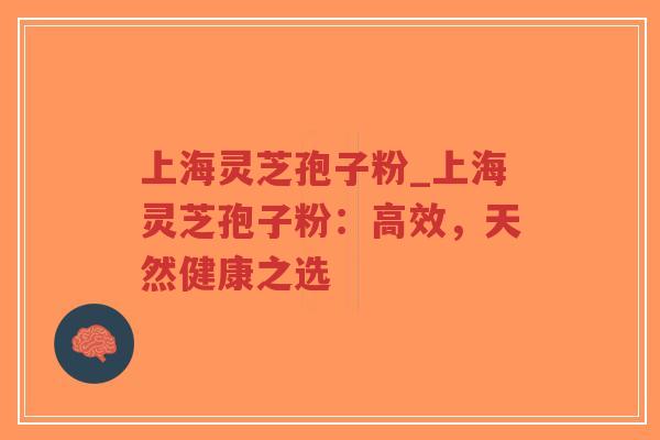 上海灵芝孢子粉_上海灵芝孢子粉：高效，天然健康之选