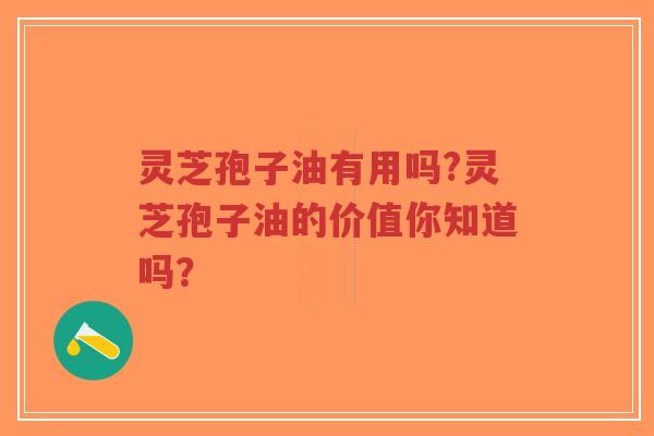 灵芝孢子油有用吗?灵芝孢子油的价值你知道吗？