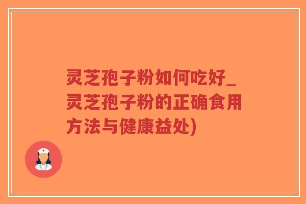 灵芝孢子粉如何吃好_灵芝孢子粉的正确食用方法与健康益处)