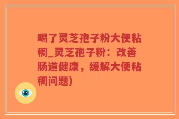 喝了灵芝孢子粉大便粘稠_灵芝孢子粉：改善肠道健康，缓解大便粘稠问题)