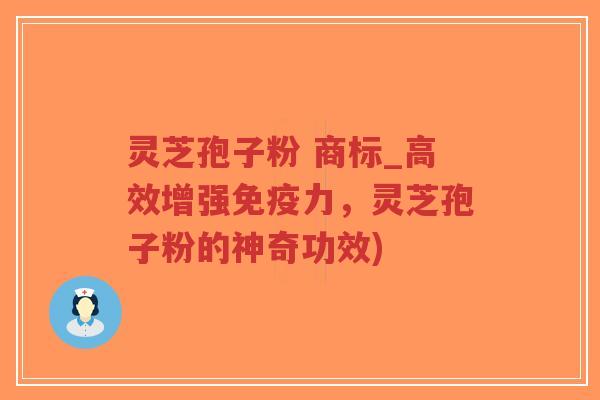 灵芝孢子粉 商标_高效增强免疫力，灵芝孢子粉的神奇功效)