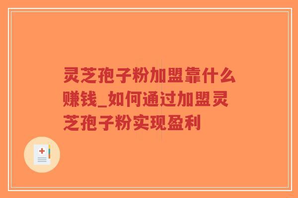 灵芝孢子粉加盟靠什么赚钱_如何通过加盟灵芝孢子粉实现盈利