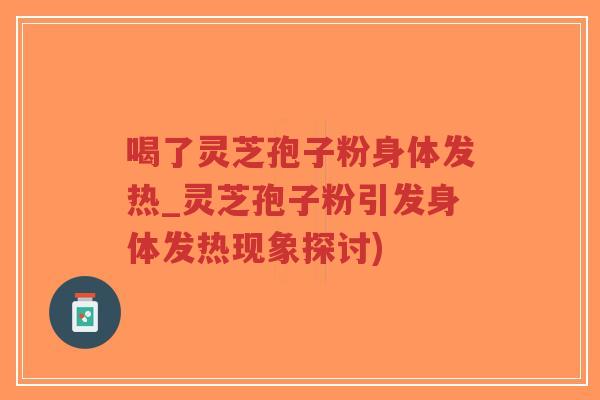 喝了灵芝孢子粉身体发热_灵芝孢子粉引发身体发热现象探讨)