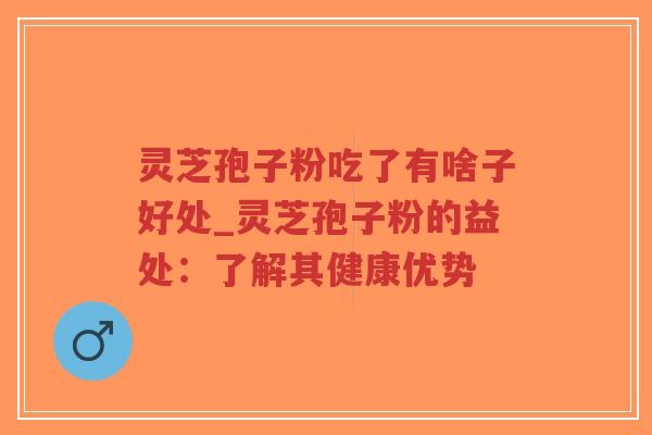 灵芝孢子粉吃了有啥子好处_灵芝孢子粉的益处：了解其健康优势