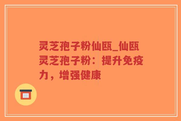 灵芝孢子粉仙瓯_仙瓯灵芝孢子粉：提升免疫力，增强健康