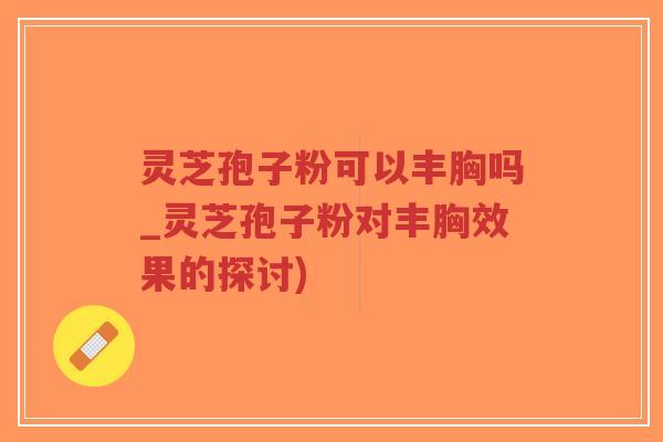 灵芝孢子粉可以丰胸吗_灵芝孢子粉对丰胸效果的探讨)