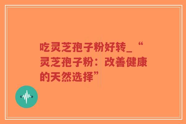 吃灵芝孢子粉好转_“灵芝孢子粉：改善健康的天然选择”