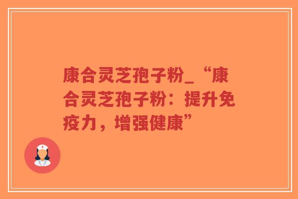 康合灵芝孢子粉_“康合灵芝孢子粉：提升免疫力，增强健康”