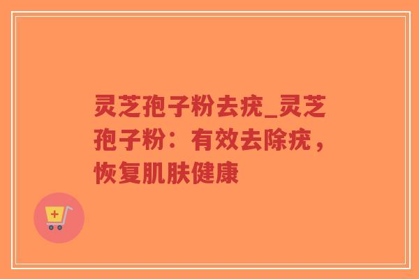 灵芝孢子粉去疣_灵芝孢子粉：有效去除疣，恢复肌肤健康
