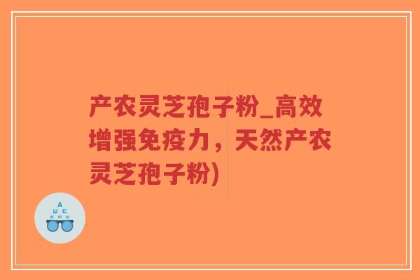 产农灵芝孢子粉_高效增强免疫力，天然产农灵芝孢子粉)