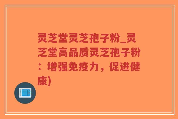 灵芝堂灵芝孢子粉_灵芝堂高品质灵芝孢子粉：增强免疫力，促进健康)