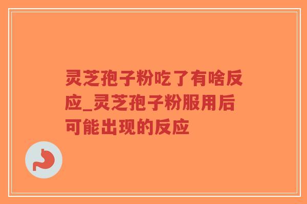 灵芝孢子粉吃了有啥反应_灵芝孢子粉服用后可能出现的反应