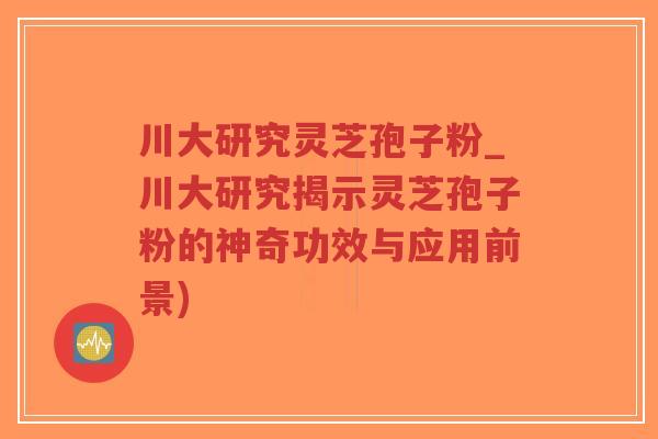 川大研究灵芝孢子粉_川大研究揭示灵芝孢子粉的神奇功效与应用前景)