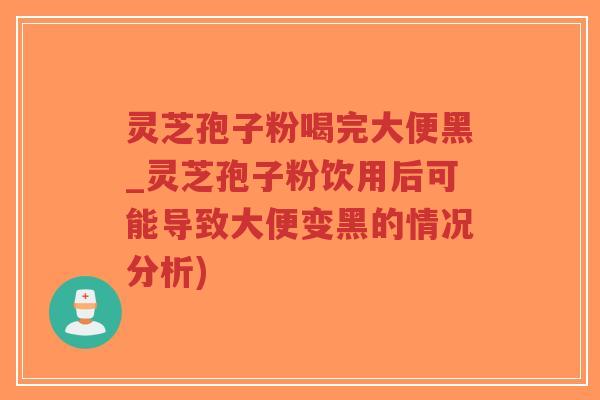 灵芝孢子粉喝完大便黑_灵芝孢子粉饮用后可能导致大便变黑的情况分析)