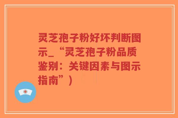灵芝孢子粉好坏判断图示_“灵芝孢子粉品质鉴别：关键因素与图示指南”)