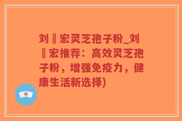 刘畊宏灵芝孢子粉_刘畊宏推荐：高效灵芝孢子粉，增强免疫力，健康生活新选择)