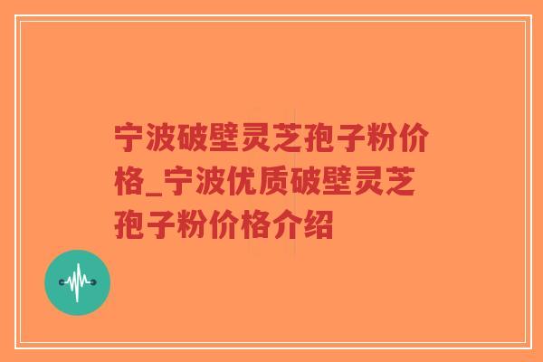 宁波破壁灵芝孢子粉价格_宁波优质破壁灵芝孢子粉价格介绍