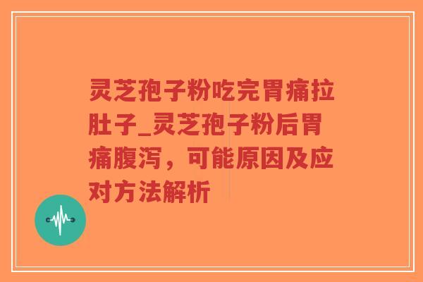 灵芝孢子粉吃完胃痛拉肚子_灵芝孢子粉后胃痛腹泻，可能原因及应对方法解析
