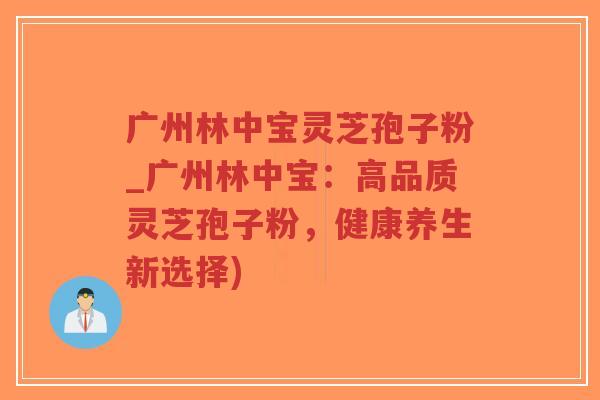 广州林中宝灵芝孢子粉_广州林中宝：高品质灵芝孢子粉，健康养生新选择)