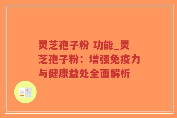 灵芝孢子粉 功能_灵芝孢子粉：增强免疫力与健康益处全面解析