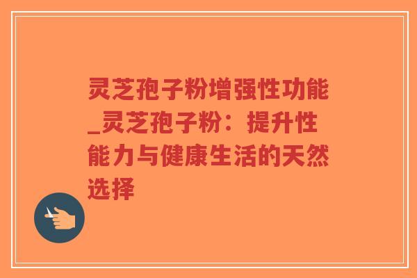 灵芝孢子粉增强性功能_灵芝孢子粉：提升性能力与健康生活的天然选择