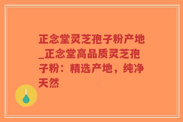 正念堂灵芝孢子粉产地_正念堂高品质灵芝孢子粉：精选产地，纯净天然