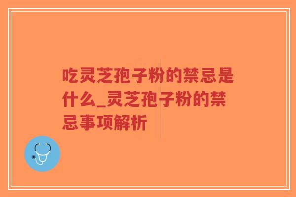 吃灵芝孢子粉的禁忌是什么_灵芝孢子粉的禁忌事项解析