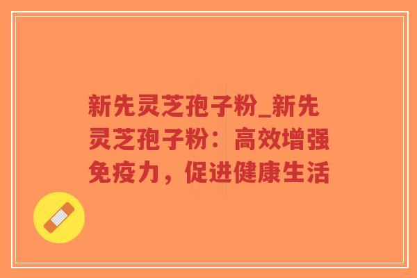 新先灵芝孢子粉_新先灵芝孢子粉：高效增强免疫力，促进健康生活