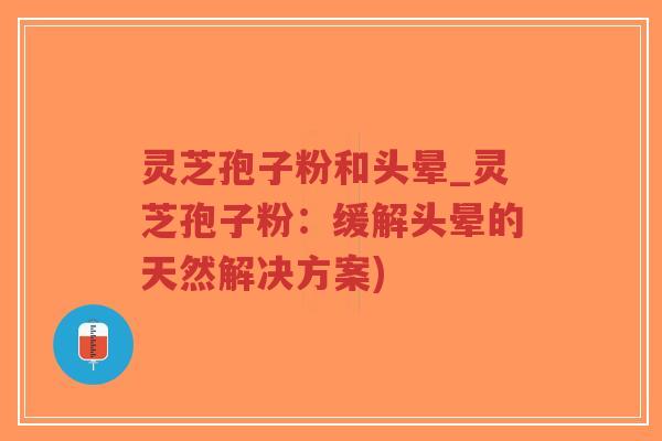 灵芝孢子粉和头晕_灵芝孢子粉：缓解头晕的天然解决方案)