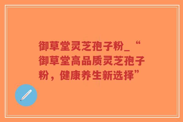 御草堂灵芝孢子粉_“御草堂高品质灵芝孢子粉，健康养生新选择”