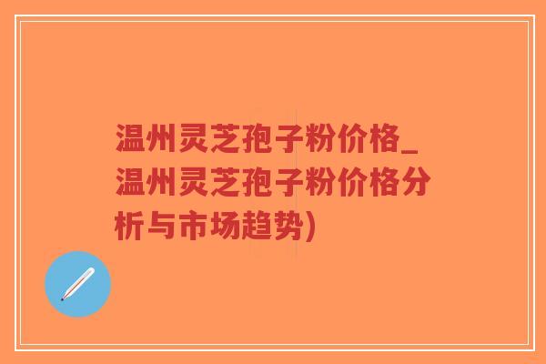 温州灵芝孢子粉价格_温州灵芝孢子粉价格分析与市场趋势)