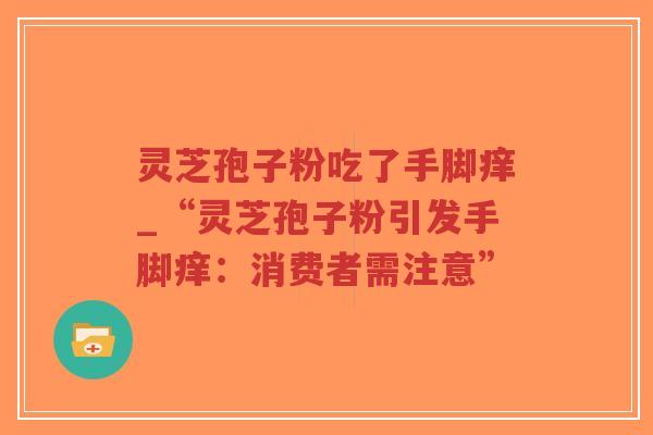 灵芝孢子粉吃了手脚痒_“灵芝孢子粉引发手脚痒：消费者需注意”