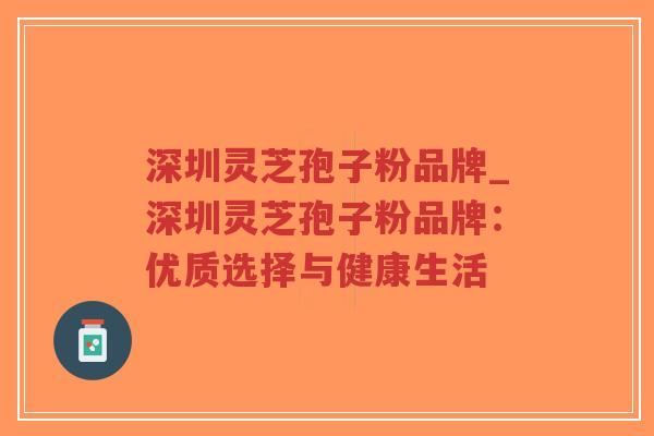 深圳灵芝孢子粉品牌_深圳灵芝孢子粉品牌：优质选择与健康生活