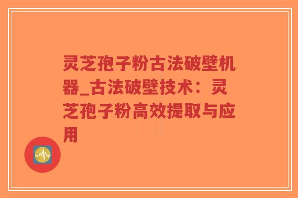 灵芝孢子粉古法破壁机器_古法破壁技术：灵芝孢子粉高效提取与应用