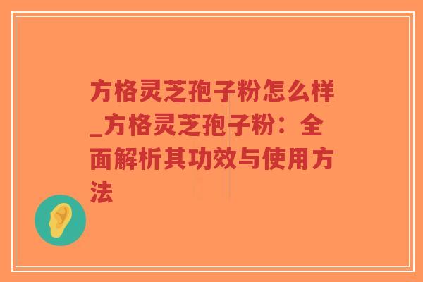 方格灵芝孢子粉怎么样_方格灵芝孢子粉：全面解析其功效与使用方法