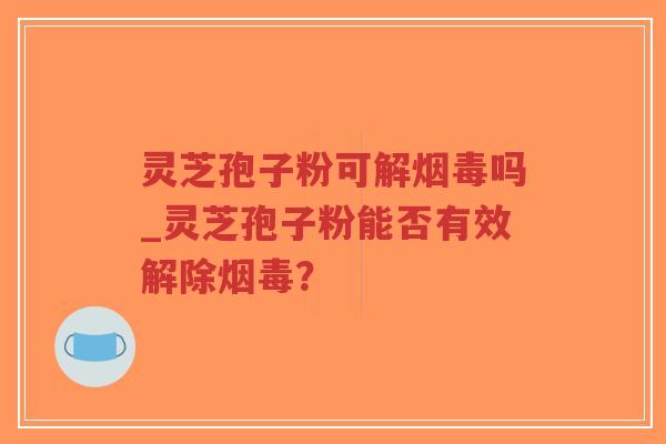灵芝孢子粉可解烟毒吗_灵芝孢子粉能否有效解除烟毒？
