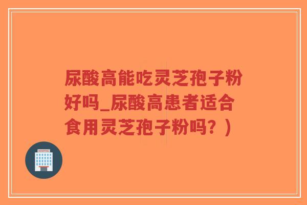 尿酸高能吃灵芝孢子粉好吗_尿酸高患者适合食用灵芝孢子粉吗？)
