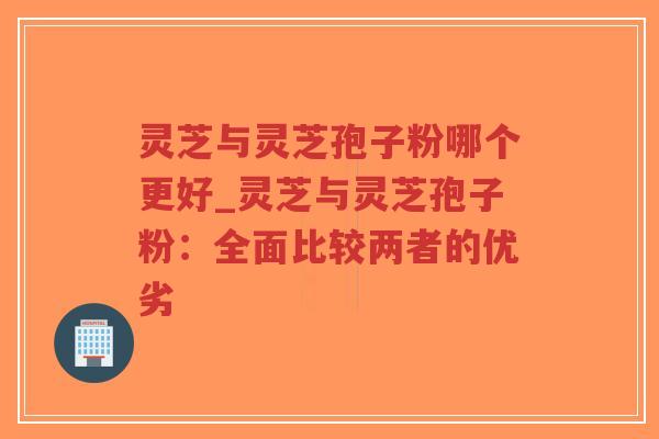 灵芝与灵芝孢子粉哪个更好_灵芝与灵芝孢子粉：全面比较两者的优劣