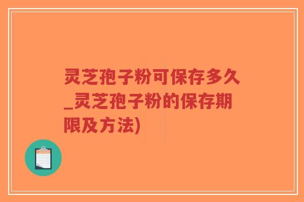灵芝孢子粉可保存多久_灵芝孢子粉的保存期限及方法)