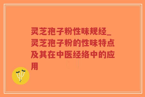 灵芝孢子粉性味规经_灵芝孢子粉的性味特点及其在中医经络中的应用