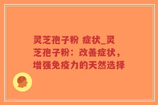 灵芝孢子粉 症状_灵芝孢子粉：改善症状，增强免疫力的天然选择