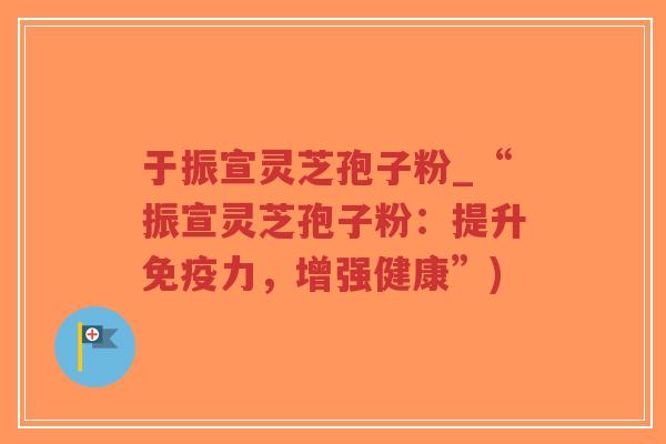 于振宣灵芝孢子粉_“振宣灵芝孢子粉：提升免疫力，增强健康”)